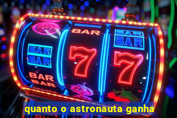 quanto o astronauta ganha